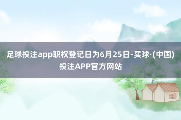 足球投注app职权登记日为6月25日-买球·(中国)投注APP官方网站