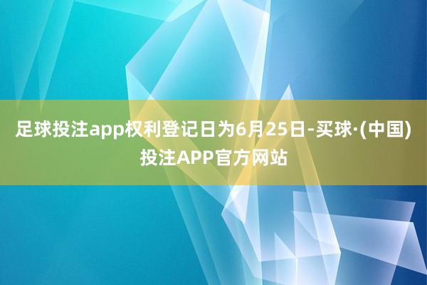 足球投注app权利登记日为6月25日-买球·(中国)投注APP官方网站