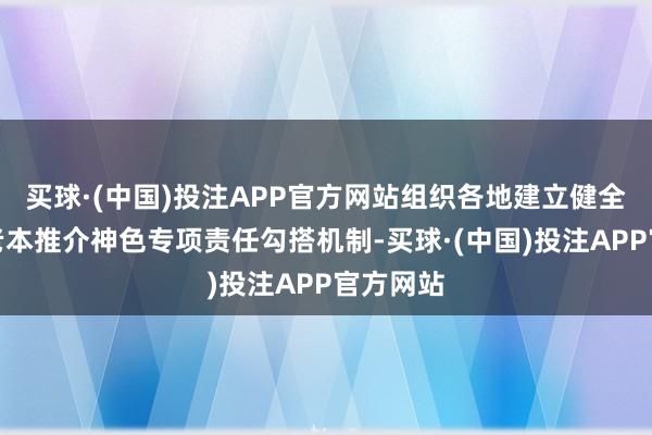 买球·(中国)投注APP官方网站组织各地建立健全向民间老本推介神色专项责任勾搭机制-买球·(中国)投注APP官方网站