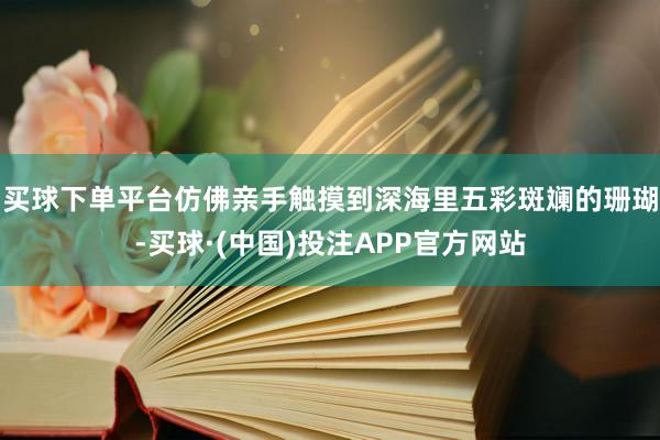 买球下单平台仿佛亲手触摸到深海里五彩斑斓的珊瑚-买球·(中国)投注APP官方网站