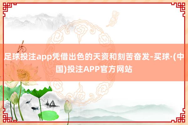 足球投注app凭借出色的天资和刻苦奋发-买球·(中国)投注APP官方网站
