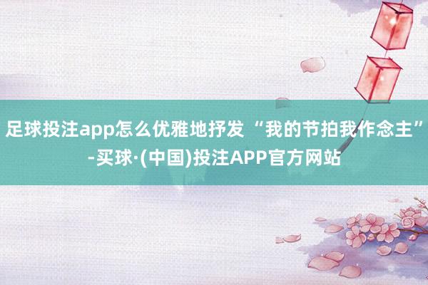 足球投注app怎么优雅地抒发 “我的节拍我作念主”-买球·(中国)投注APP官方网站