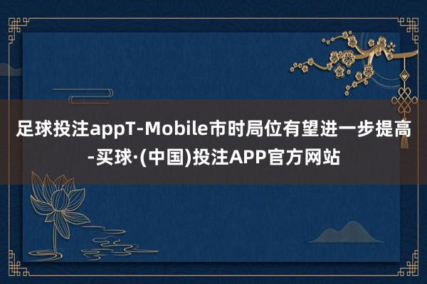 足球投注appT-Mobile市时局位有望进一步提高-买球·(中国)投注APP官方网站
