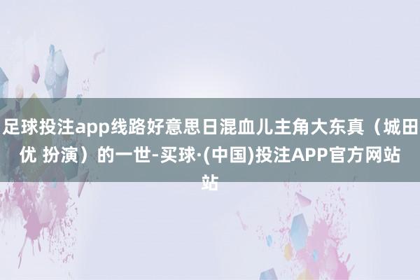 足球投注app线路好意思日混血儿主角大东真（城田优 扮演）的一世-买球·(中国)投注APP官方网站