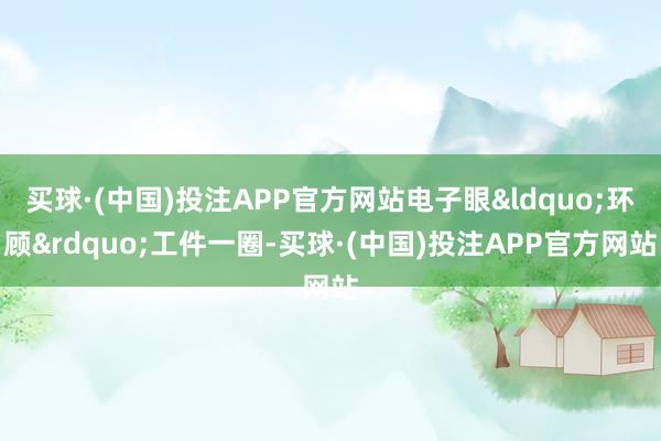 买球·(中国)投注APP官方网站电子眼&ldquo;环顾&rdquo;工件一圈-买球·(中国)投注APP官方网站