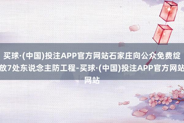 买球·(中国)投注APP官方网站石家庄向公众免费绽放7处东说念主防工程-买球·(中国)投注APP官方网站