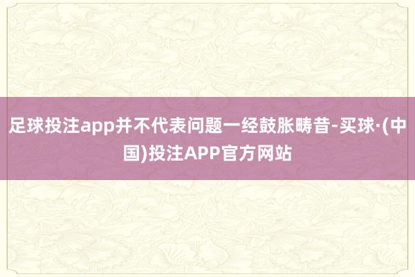 足球投注app并不代表问题一经鼓胀畴昔-买球·(中国)投注APP官方网站