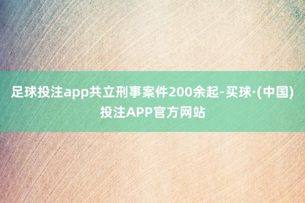 足球投注app共立刑事案件200余起-买球·(中国)投注APP官方网站
