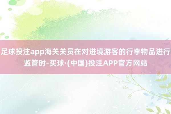 足球投注app海关关员在对进境游客的行李物品进行监管时-买球·(中国)投注APP官方网站