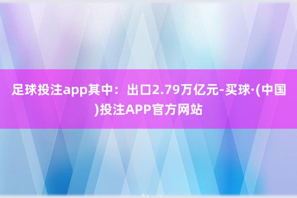 足球投注app其中：出口2.79万亿元-买球·(中国)投注APP官方网站