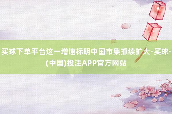买球下单平台这一增速标明中国市集抓续扩大-买球·(中国)投注APP官方网站