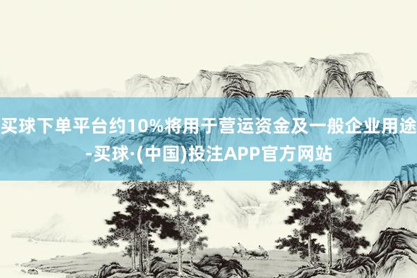 买球下单平台约10%将用于营运资金及一般企业用途-买球·(中国)投注APP官方网站