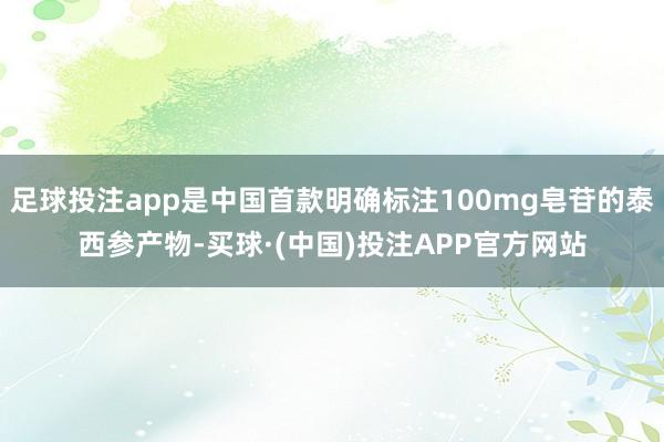 足球投注app是中国首款明确标注100mg皂苷的泰西参产物-买球·(中国)投注APP官方网站