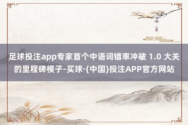 足球投注app专家首个中语词错率冲破 1.0 大关的里程碑模子-买球·(中国)投注APP官方网站