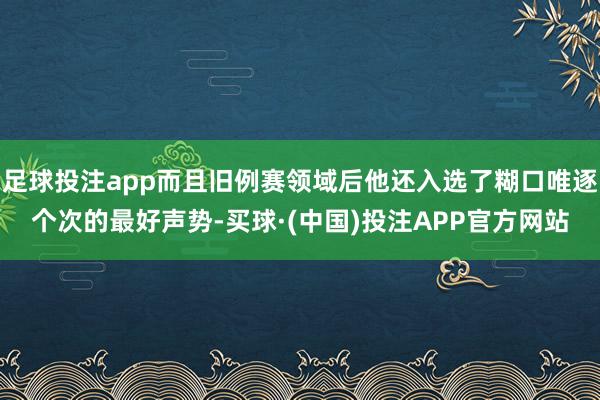足球投注app而且旧例赛领域后他还入选了糊口唯逐个次的最好声势-买球·(中国)投注APP官方网站