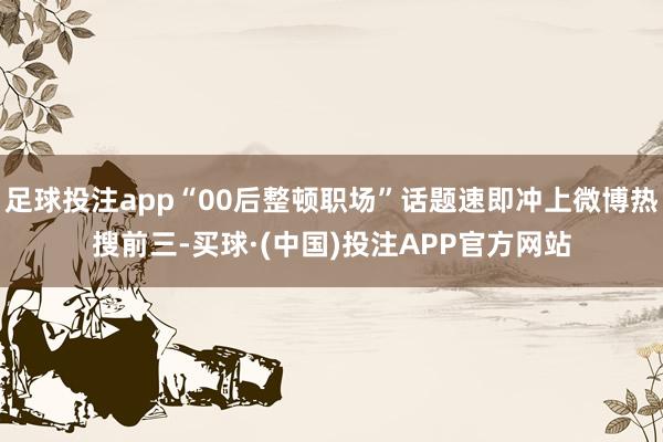 足球投注app“00后整顿职场”话题速即冲上微博热搜前三-买球·(中国)投注APP官方网站