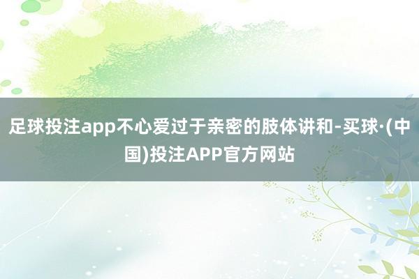 足球投注app不心爱过于亲密的肢体讲和-买球·(中国)投注APP官方网站