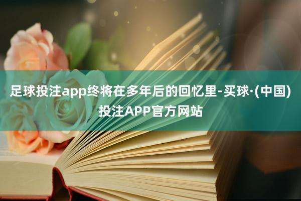 足球投注app终将在多年后的回忆里-买球·(中国)投注APP官方网站