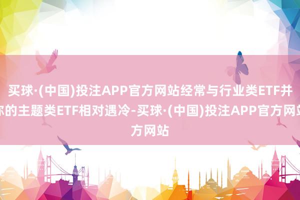 买球·(中国)投注APP官方网站经常与行业类ETF并称的主题类ETF相对遇冷-买球·(中国)投注APP官方网站