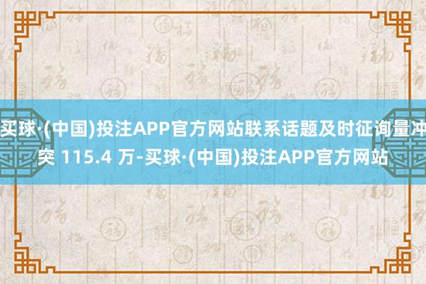 买球·(中国)投注APP官方网站联系话题及时征询量冲突 115.4 万-买球·(中国)投注APP官方网站