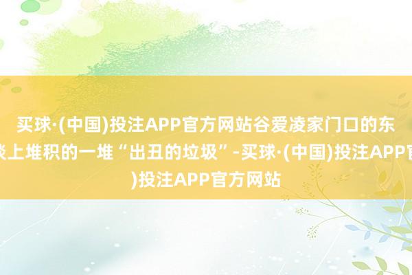 买球·(中国)投注APP官方网站谷爱凌家门口的东谈主行谈上堆积的一堆“出丑的垃圾”-买球·(中国)投注APP官方网站