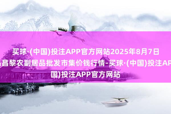 买球·(中国)投注APP官方网站2025年8月7日河北秦皇岛昌黎农副居品批发市集价钱行情-买球·(中国)投注APP官方网站