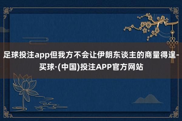 足球投注app但我方不会让伊朗东谈主的商量得逞-买球·(中国)投注APP官方网站