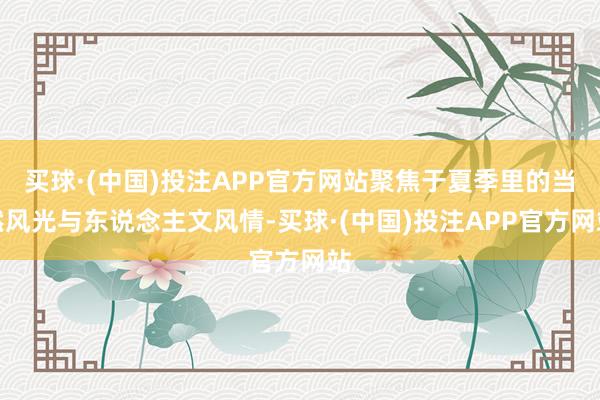 买球·(中国)投注APP官方网站聚焦于夏季里的当然风光与东说念主文风情-买球·(中国)投注APP官方网站