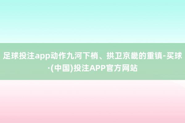 足球投注app动作九河下梢、拱卫京畿的重镇-买球·(中国)投注APP官方网站