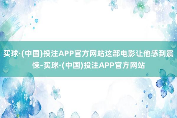 买球·(中国)投注APP官方网站这部电影让他感到震悚-买球·(中国)投注APP官方网站