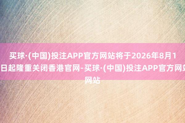 买球·(中国)投注APP官方网站将于2026年8月18日起隆重关闭香港官网-买球·(中国)投注APP官方网站