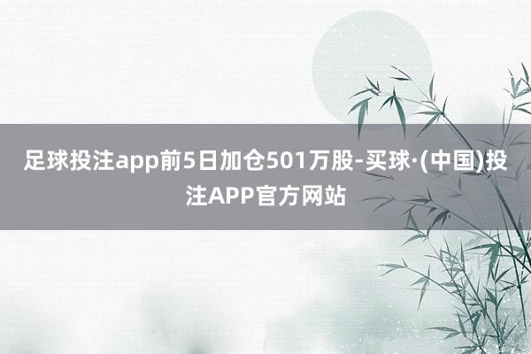 足球投注app前5日加仓501万股-买球·(中国)投注APP官方网站