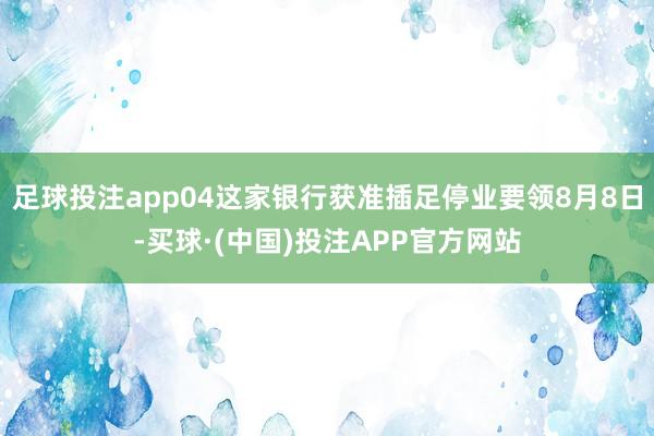 足球投注app04这家银行获准插足停业要领8月8日-买球·(中国)投注APP官方网站