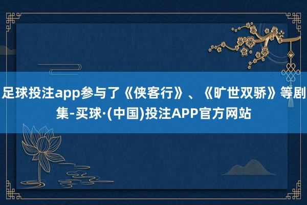 足球投注app参与了《侠客行》、《旷世双骄》等剧集-买球·(中国)投注APP官方网站