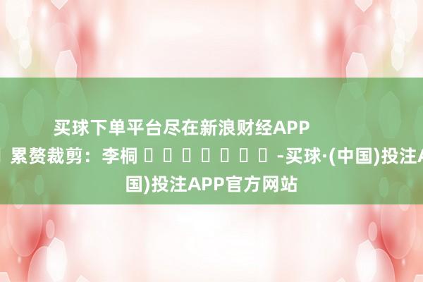 买球下单平台尽在新浪财经APP            						累赘裁剪：李桐 							-买球·(中国)投注APP官方网站