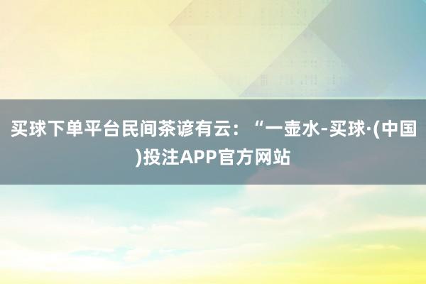 买球下单平台民间茶谚有云：“一壶水-买球·(中国)投注APP官方网站