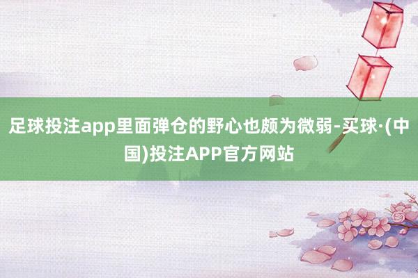 足球投注app里面弹仓的野心也颇为微弱-买球·(中国)投注APP官方网站
