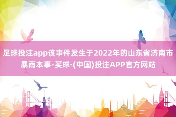 足球投注app该事件发生于2022年的山东省济南市暴雨本事-买球·(中国)投注APP官方网站