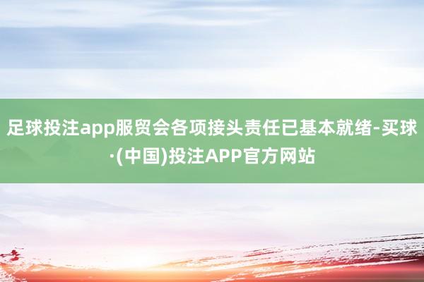 足球投注app服贸会各项接头责任已基本就绪-买球·(中国)投注APP官方网站