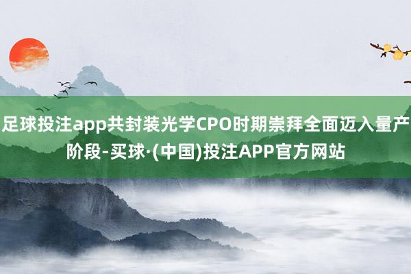 足球投注app共封装光学CPO时期崇拜全面迈入量产阶段-买球·(中国)投注APP官方网站