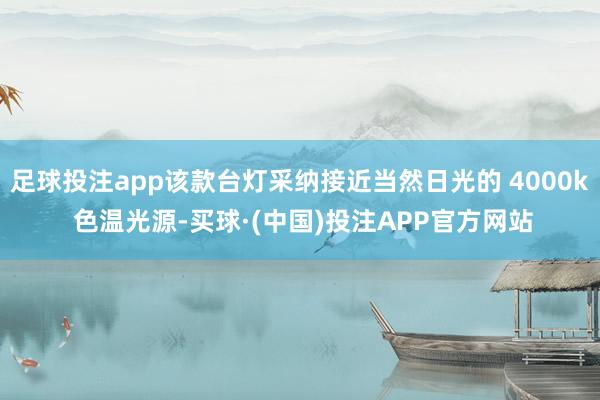 足球投注app该款台灯采纳接近当然日光的 4000k 色温光源-买球·(中国)投注APP官方网站