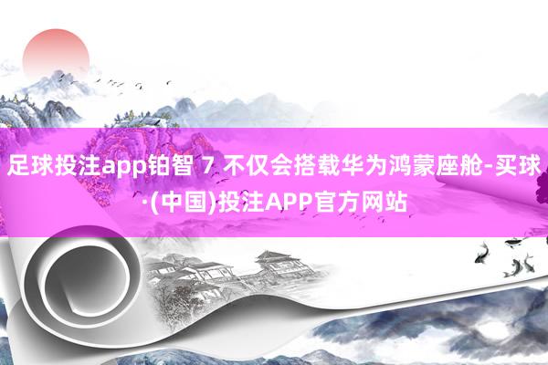足球投注app铂智 7 不仅会搭载华为鸿蒙座舱-买球·(中国)投注APP官方网站