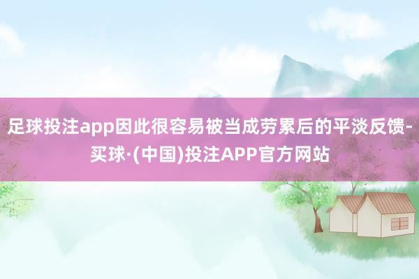 足球投注app因此很容易被当成劳累后的平淡反馈-买球·(中国)投注APP官方网站