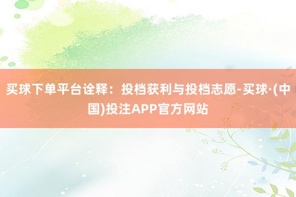 买球下单平台诠释：投档获利与投档志愿-买球·(中国)投注APP官方网站