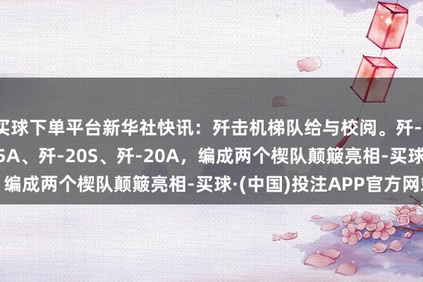 买球下单平台新华社快讯：歼击机梯队给与校阅。歼-16D、歼-20、歼-35A、歼-20S、歼-20A，编成两个楔队颠簸亮相-买球·(中国)投注APP官方网站