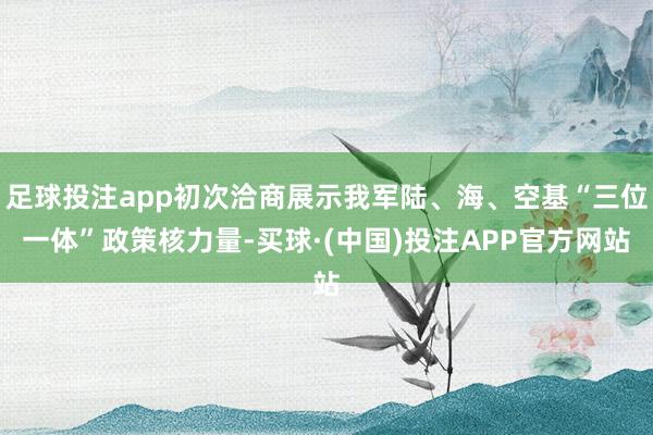 足球投注app初次洽商展示我军陆、海、空基“三位一体”政策核力量-买球·(中国)投注APP官方网站