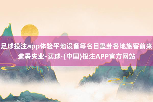 足球投注app体验平地设备等名目蛊卦各地旅客前来避暑失业-买球·(中国)投注APP官方网站