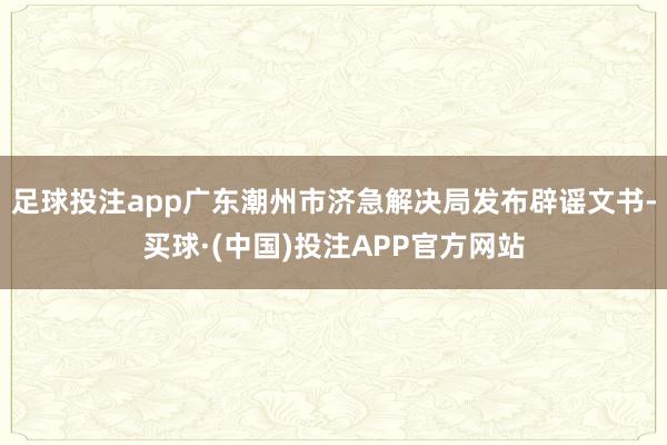 足球投注app广东潮州市济急解决局发布辟谣文书-买球·(中国)投注APP官方网站