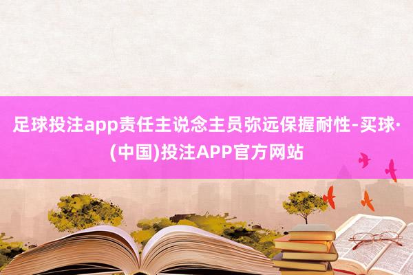 足球投注app责任主说念主员弥远保握耐性-买球·(中国)投注APP官方网站
