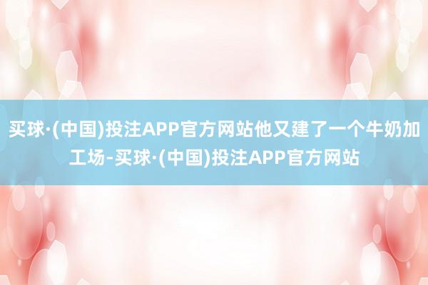 买球·(中国)投注APP官方网站他又建了一个牛奶加工场-买球·(中国)投注APP官方网站